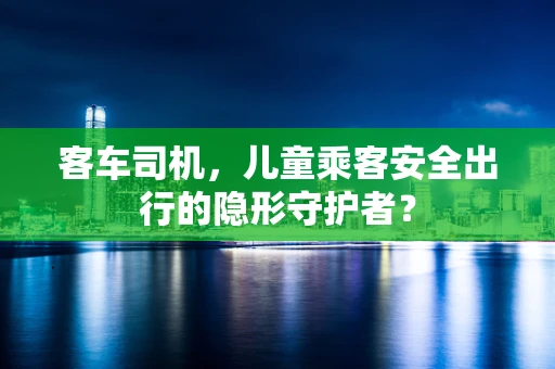 客车司机，儿童乘客安全出行的隐形守护者？