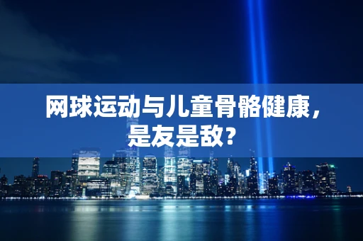 网球运动与儿童骨骼健康，是友是敌？