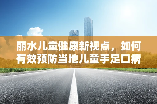 丽水儿童健康新视点，如何有效预防当地儿童手足口病的流行？