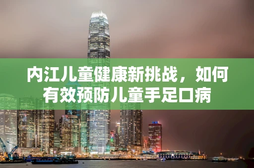 内江儿童健康新挑战，如何有效预防儿童手足口病