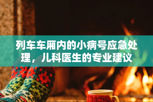 列车车厢内的小病号应急处理，儿科医生的专业建议