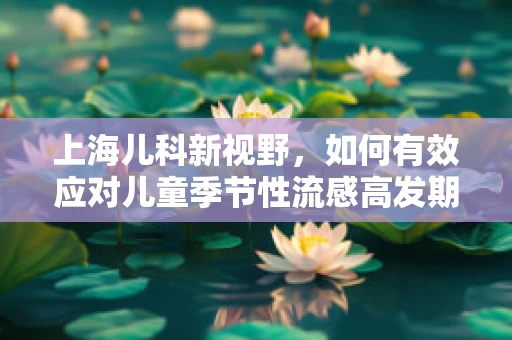 上海儿科新视野，如何有效应对儿童季节性流感高发期？