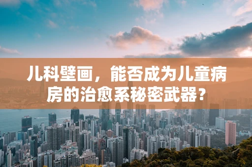 儿科壁画，能否成为儿童病房的治愈系秘密武器？
