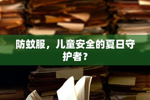 防蚊服，儿童安全的夏日守护者？