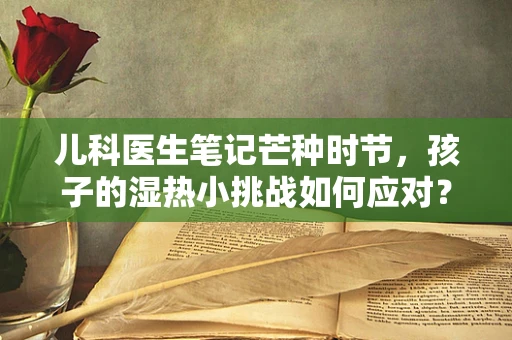 儿科医生笔记芒种时节，孩子的湿热小挑战如何应对？