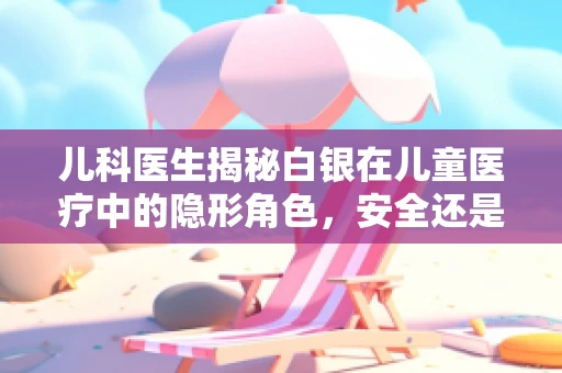 儿科医生揭秘白银在儿童医疗中的隐形角色，安全还是隐患？