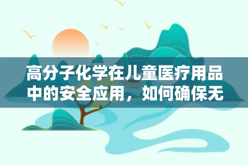 高分子化学在儿童医疗用品中的安全应用，如何确保无毒无害？