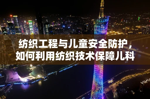 纺织工程与儿童安全防护，如何利用纺织技术保障儿科安全？