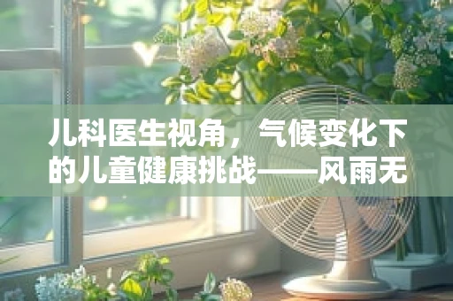 儿科医生视角，气候变化下的儿童健康挑战——风雨无阻的守护