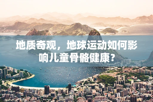 地质奇观，地球运动如何影响儿童骨骼健康？