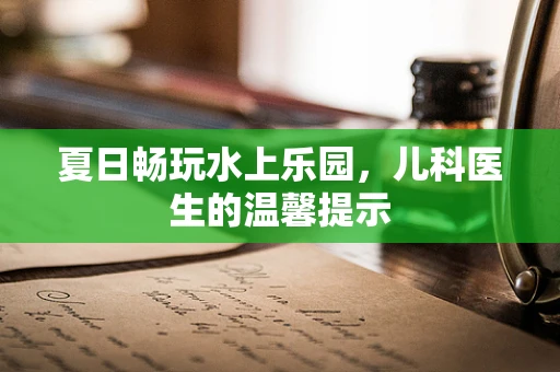 夏日畅玩水上乐园，儿科医生的温馨提示