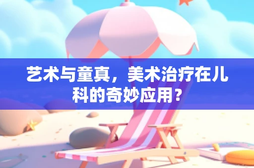 艺术与童真，美术治疗在儿科的奇妙应用？