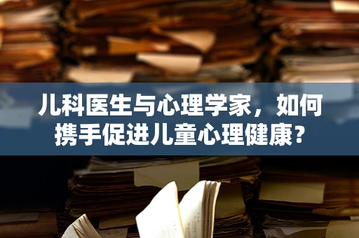 儿科医生与心理学家，如何携手促进儿童心理健康？