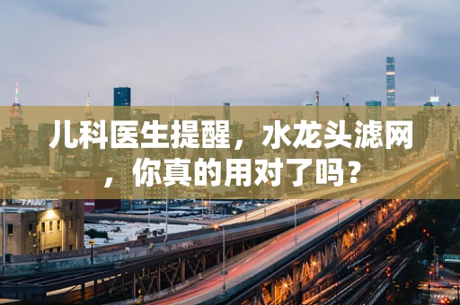 儿科医生提醒，水龙头滤网，你真的用对了吗？