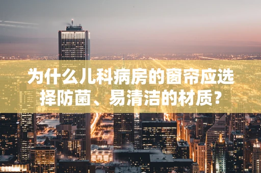 为什么儿科病房的窗帘应选择防菌、易清洁的材质？