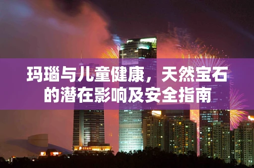玛瑙与儿童健康，天然宝石的潜在影响及安全指南