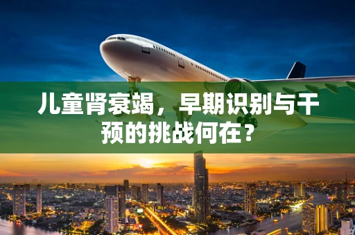 儿童肾衰竭，早期识别与干预的挑战何在？