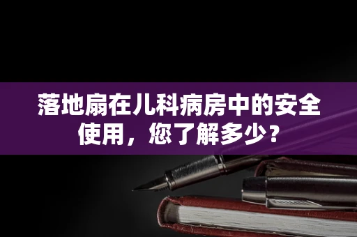 落地扇在儿科病房中的安全使用，您了解多少？