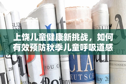 上饶儿童健康新挑战，如何有效预防秋季儿童呼吸道感染？