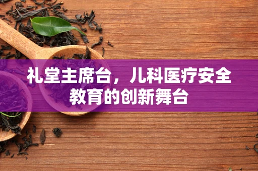 礼堂主席台，儿科医疗安全教育的创新舞台