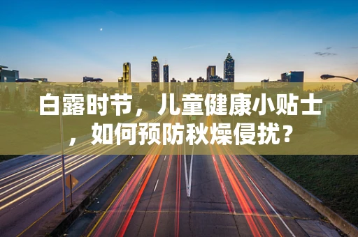 白露时节，儿童健康小贴士，如何预防秋燥侵扰？