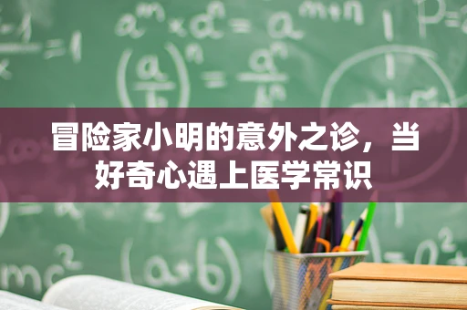 冒险家小明的意外之诊，当好奇心遇上医学常识