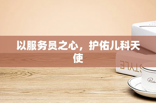 以服务员之心，护佑儿科天使