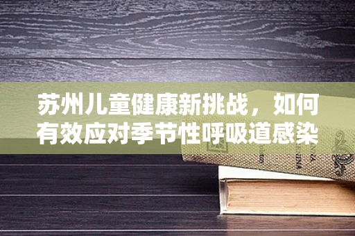 苏州儿童健康新挑战，如何有效应对季节性呼吸道感染？