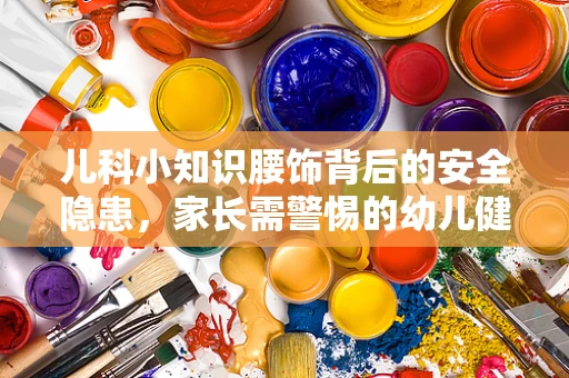 儿科小知识腰饰背后的安全隐患，家长需警惕的幼儿健康风险