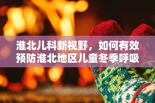 淮北儿科新视野，如何有效预防淮北地区儿童冬季呼吸道感染？