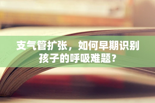 支气管扩张，如何早期识别孩子的呼吸难题？