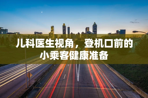 儿科医生视角，登机口前的小乘客健康准备