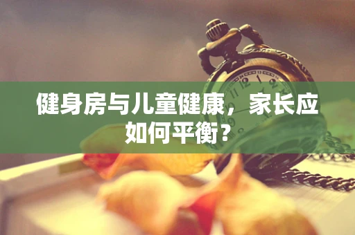 健身房与儿童健康，家长应如何平衡？
