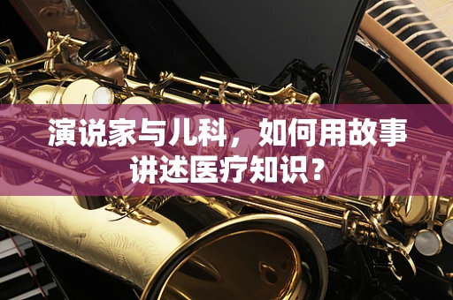 演说家与儿科，如何用故事讲述医疗知识？