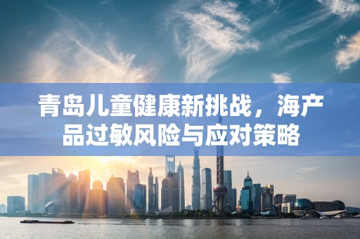 青岛儿童健康新挑战，海产品过敏风险与应对策略