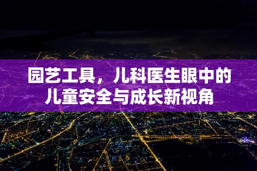 园艺工具，儿科医生眼中的儿童安全与成长新视角