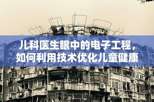 儿科医生眼中的电子工程，如何利用技术优化儿童健康监测？