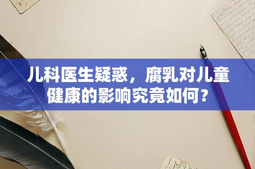 儿科医生疑惑，腐乳对儿童健康的影响究竟如何？