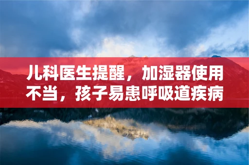 儿科医生提醒，加湿器使用不当，孩子易患呼吸道疾病？