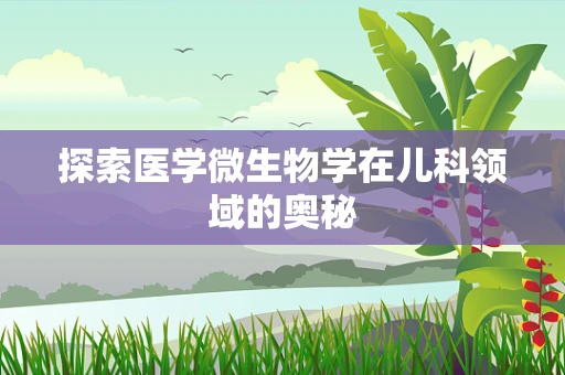 探索医学微生物学在儿科领域的奥秘