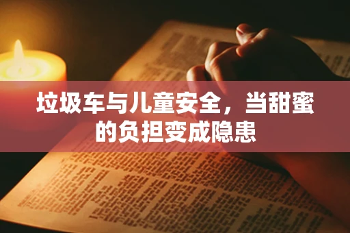 垃圾车与儿童安全，当甜蜜的负担变成隐患