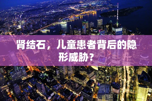 肾结石，儿童患者背后的隐形威胁？