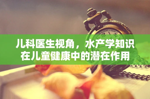 儿科医生视角，水产学知识在儿童健康中的潜在作用