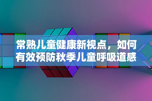 常熟儿童健康新视点，如何有效预防秋季儿童呼吸道感染？