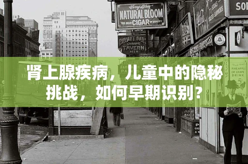 肾上腺疾病，儿童中的隐秘挑战，如何早期识别？