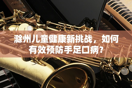 滁州儿童健康新挑战，如何有效预防手足口病？