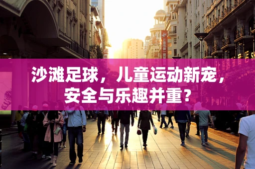 沙滩足球，儿童运动新宠，安全与乐趣并重？