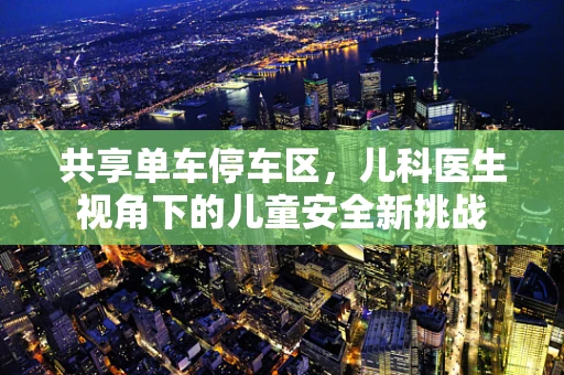 共享单车停车区，儿科医生视角下的儿童安全新挑战