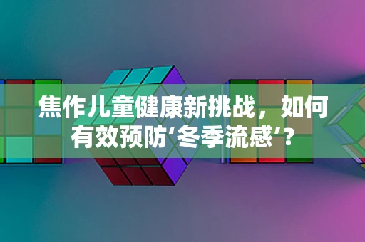 焦作儿童健康新挑战，如何有效预防‘冬季流感’？