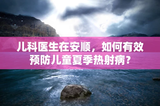 儿科医生在安顺，如何有效预防儿童夏季热射病？